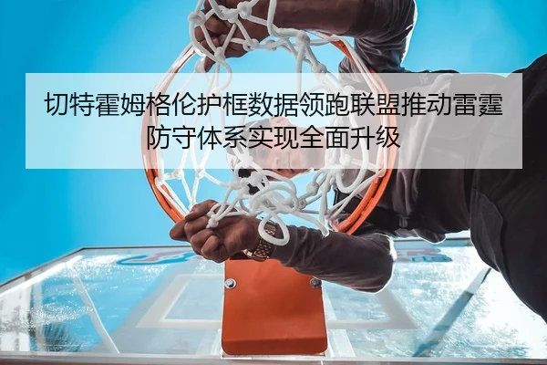 切特霍姆格伦护框数据领跑联盟推动雷霆防守体系实现全面升级