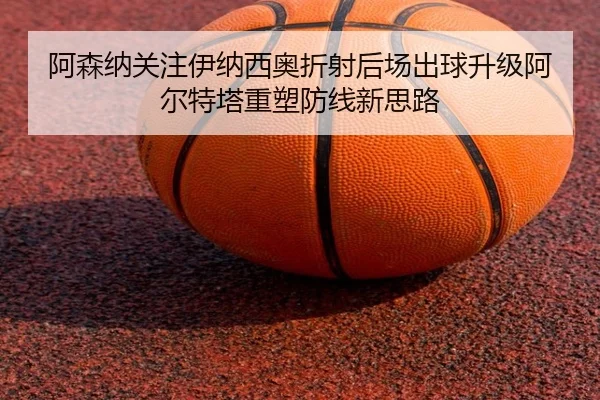 阿森纳关注伊纳西奥折射后场出球升级阿尔特塔重塑防线新思路
