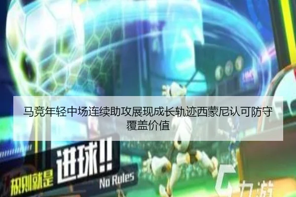 马竞年轻中场连续助攻展现成长轨迹西蒙尼认可防守覆盖价值