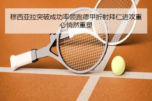 穆西亚拉突破成功率领跑德甲折射拜仁进攻重心悄然重塑