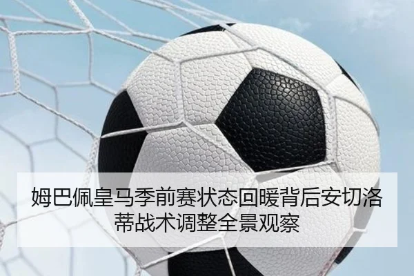 姆巴佩皇马季前赛状态回暖背后安切洛蒂战术调整全景观察
