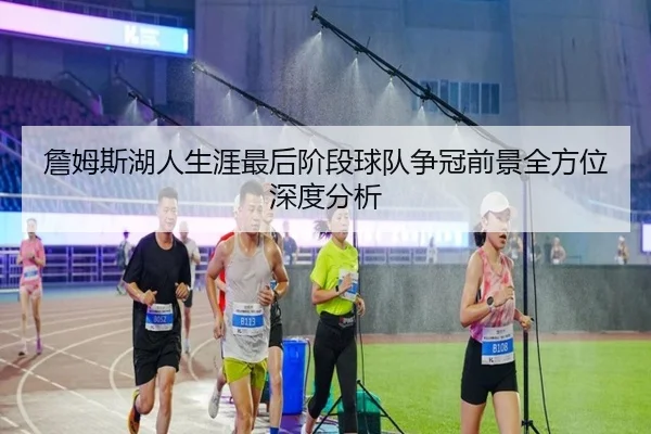 詹姆斯湖人生涯最后阶段球队争冠前景全方位深度分析